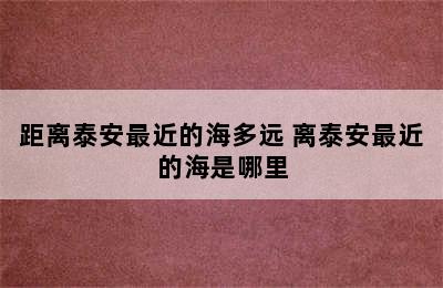 距离泰安最近的海多远 离泰安最近的海是哪里